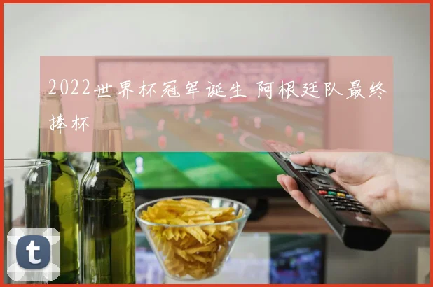 2022世界杯冠军诞生 阿根廷队最终捧杯