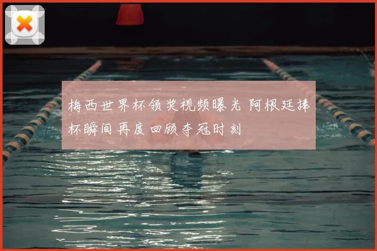 梅西世界杯领奖视频曝光 阿根廷捧杯瞬间再度回顾夺冠时刻