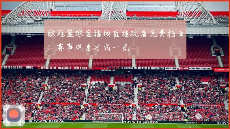 欧冠篮球直播线直播观看免费指南:赛事观看方式一览