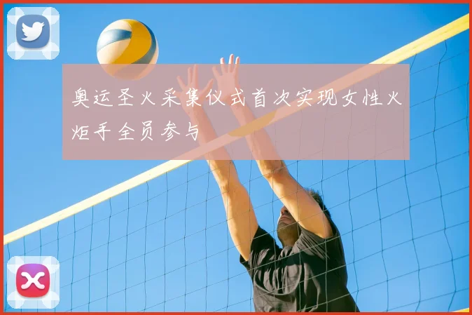 奥运圣火采集仪式首次实现女性火炬手全员参与
