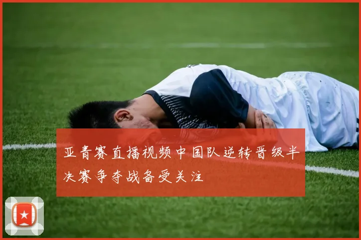 亚青赛直播视频中国队逆转晋级半决赛争夺战备受关注