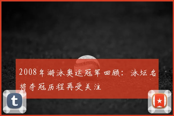 2008年游泳奥运冠军回顾：泳坛名将夺冠历程再受关注
