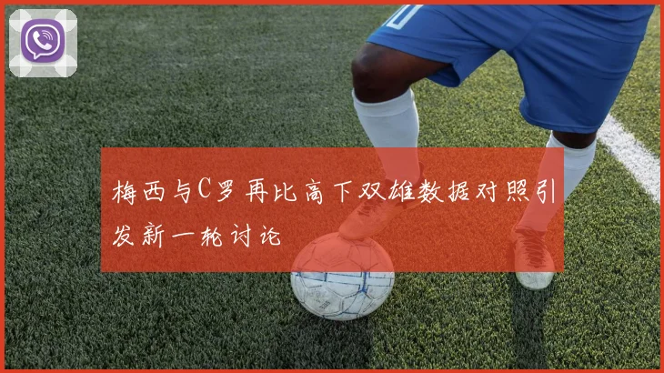 梅西与C罗再比高下双雄数据对照引发新一轮讨论