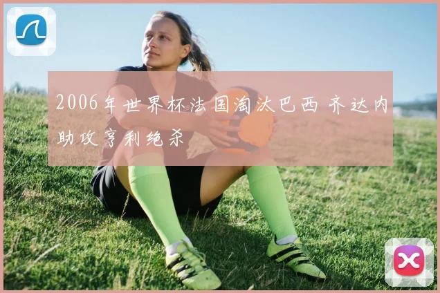 2006年世界杯法国淘汰巴西 齐达内助攻亨利绝杀