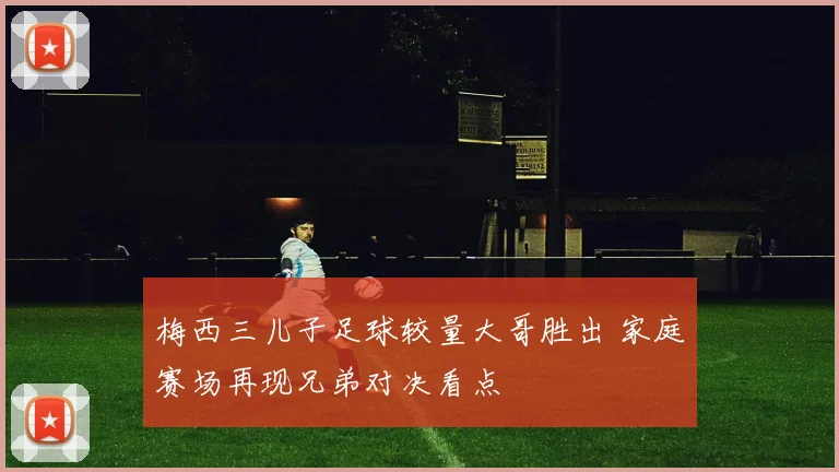 梅西三儿子足球较量大哥胜出 家庭赛场再现兄弟对决看点
