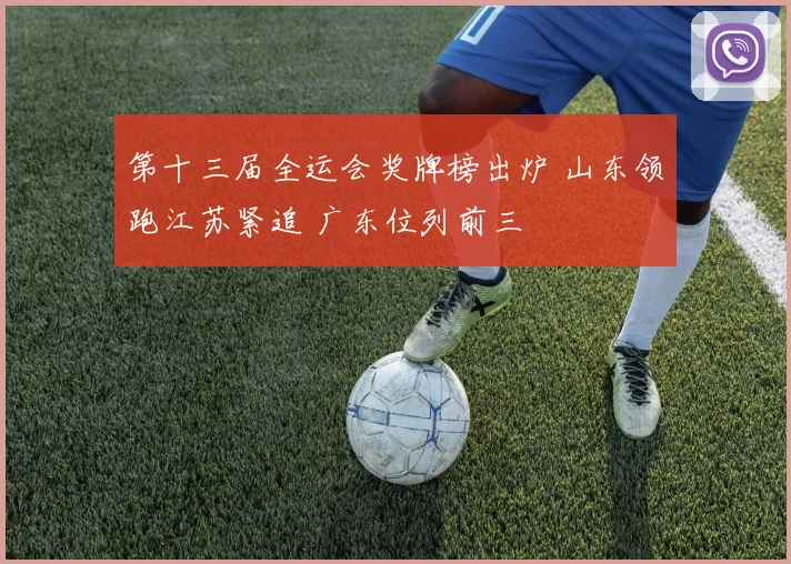 第十三届全运会奖牌榜出炉 山东领跑江苏紧追 广东位列前三