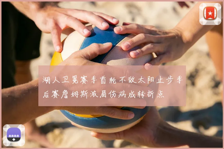 湖人卫冕赛季首轮不敌太阳止步季后赛詹姆斯浓眉伤病成转折点