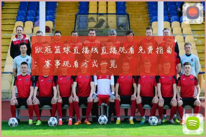 欧冠篮球直播线直播观看免费指南:赛事观看方式一览