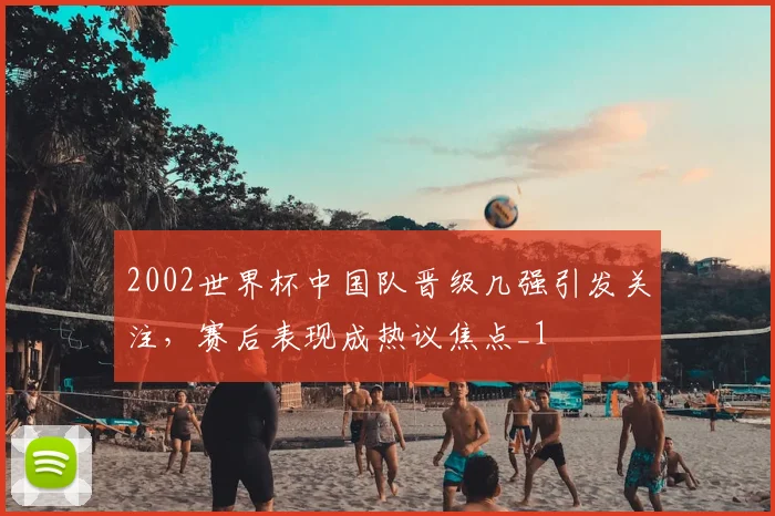 2002世界杯中国队晋级几强引发关注,赛后表现成热议焦点_1