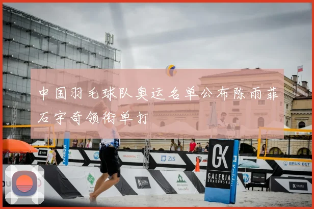 中国羽毛球队奥运名单公布陈雨菲石宇奇领衔单打