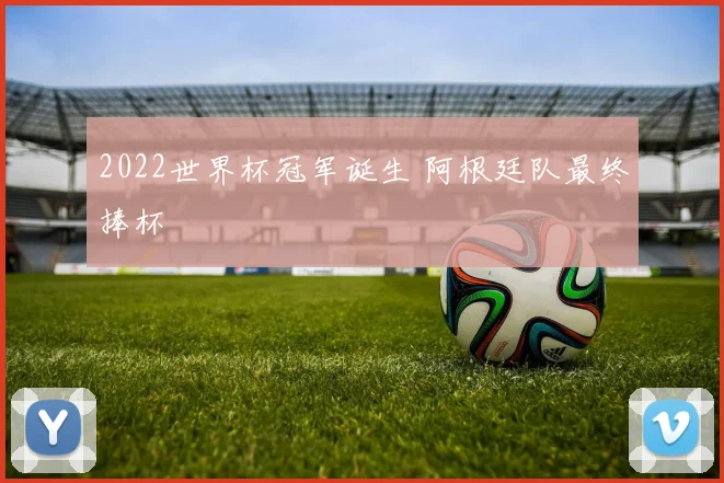 2022世界杯冠军诞生 阿根廷队最终捧杯