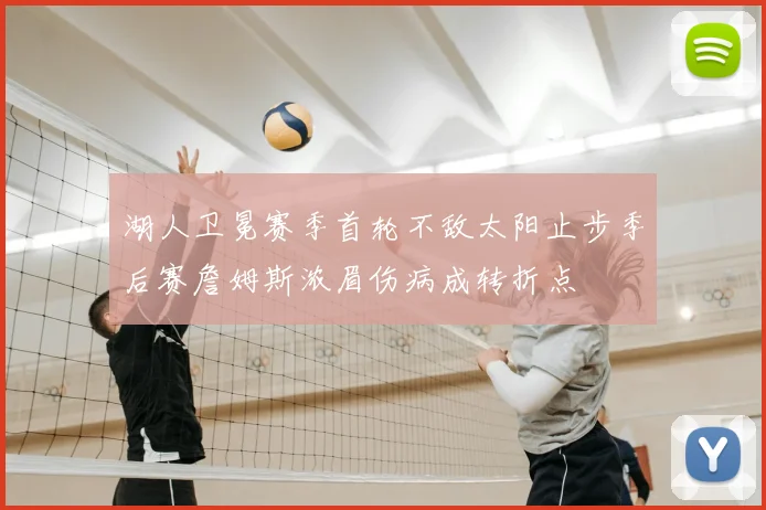 湖人卫冕赛季首轮不敌太阳止步季后赛詹姆斯浓眉伤病成转折点