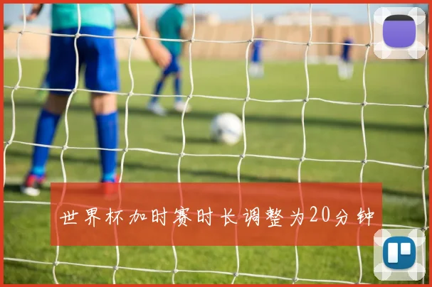 世界杯加时赛时长调整为20分钟