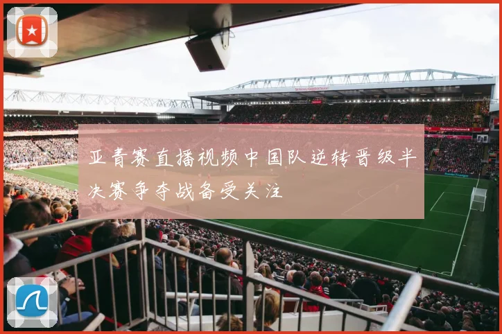 亚青赛直播视频中国队逆转晋级半决赛争夺战备受关注