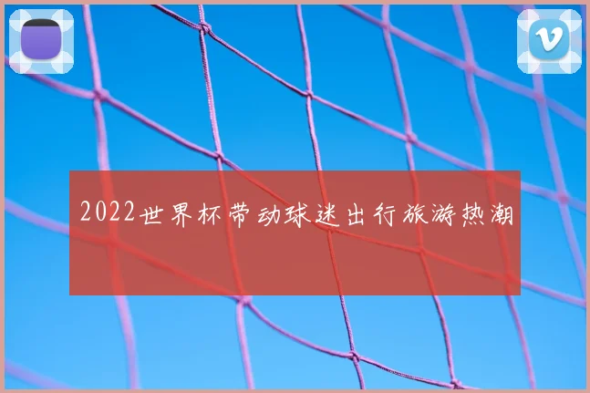 2022世界杯带动球迷出行旅游热潮