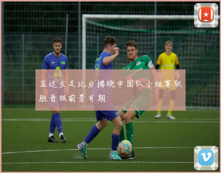 亚运女足比分揭晓中国队小组赛取胜晋级前景可期
