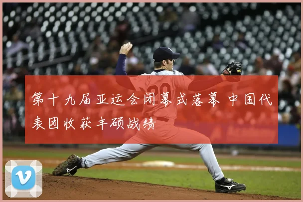 第十九届亚运会闭幕式落幕 中国代表团收获丰硕战绩