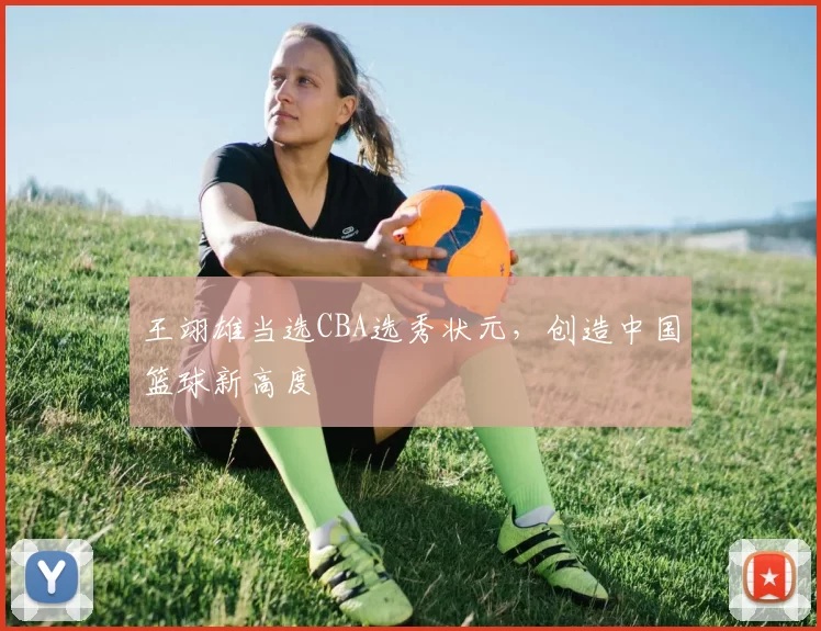 王翊雄当选CBA选秀状元，创造中国篮球新高度