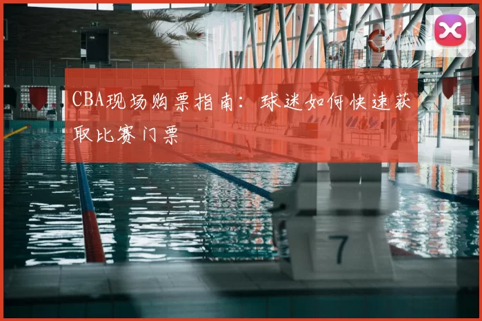 CBA现场购票指南：球迷如何快速获取比赛门票