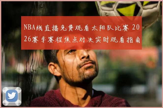 NBA线直播免费观看太阳队比赛 2026赛季赛程焦点对决实时观看指南