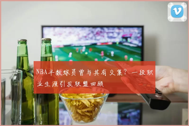 NBA半数球员曾与其有交集？一段职业生涯引发联盟回顾