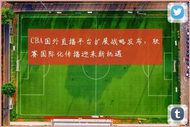 CBA国外直播平台扩展战略发布,联赛国际化传播迎来新机遇