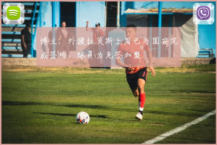 博主：外援拉莫斯上周已与国安完成签约，球员为免签加盟