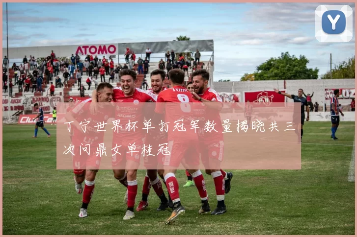 丁宁世界杯单打冠军数量揭晓共三次问鼎女单桂冠