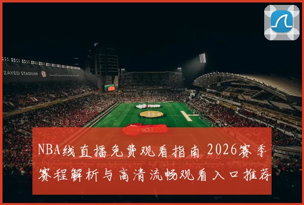 NBA线直播免费观看指南 2026赛季赛程解析与高清流畅观看入口推荐