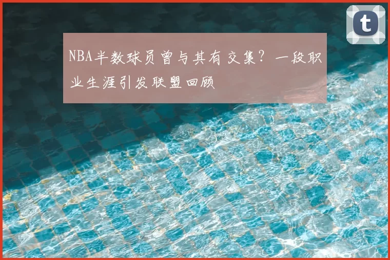 NBA半数球员曾与其有交集？一段职业生涯引发联盟回顾