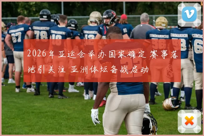 2026年亚运会举办国家确定 赛事落地引关注 亚洲体坛备战启动