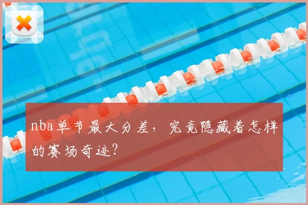 nba单节最大分差，究竟隐藏着怎样的赛场奇迹？