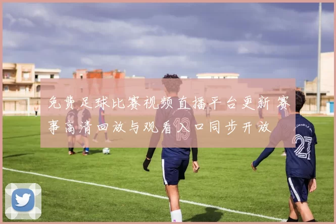 免费足球比赛视频直播平台更新 赛事高清回放与观看入口同步开放