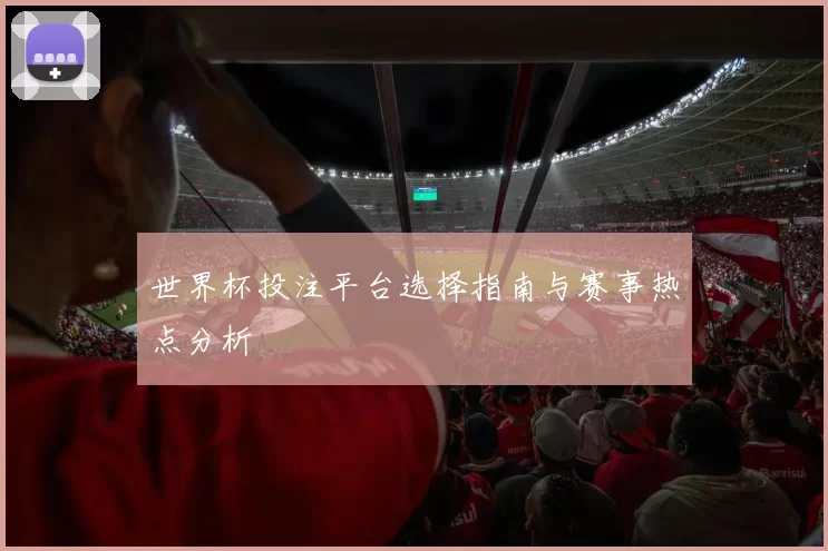 世界杯投注平台选择指南与赛事热点分析