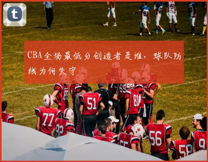 CBA全场最低分创造者是谁，球队防线为何失守