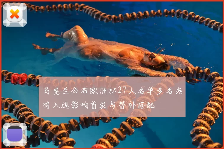 乌克兰公布欧洲杯27人名单多名老将入选影响首发与替补搭配