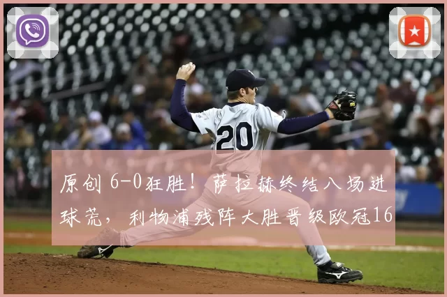 原创 6-0狂胜！萨拉赫终结八场进球荒，利物浦残阵大胜晋级欧冠16强