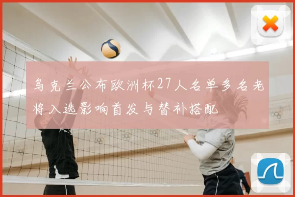 乌克兰公布欧洲杯27人名单多名老将入选影响首发与替补搭配