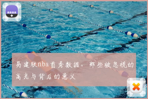 易建联nba首秀数据,那些被忽视的高光与背后的意义