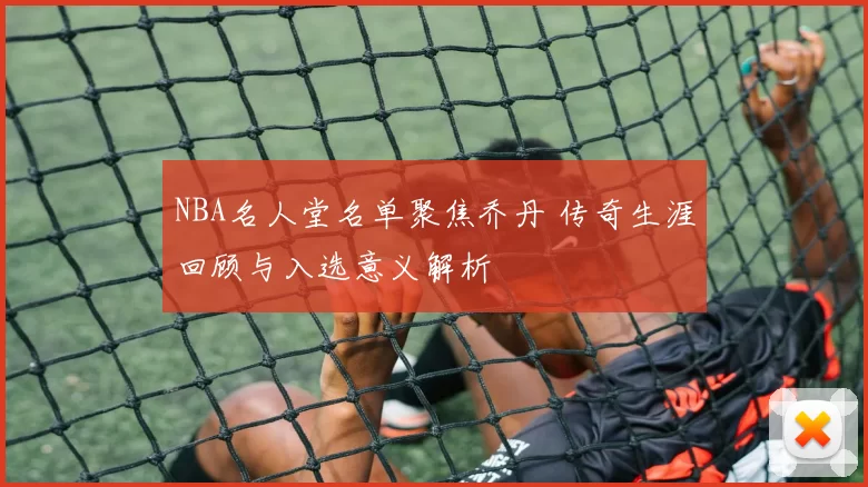 NBA名人堂名单聚焦乔丹 传奇生涯回顾与入选意义解析