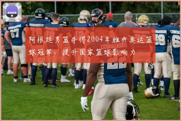 阿根廷男篮夺得2004年雅典奥运篮球冠军，提升国家篮球影响力