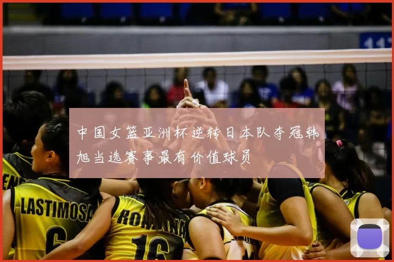 中国女篮亚洲杯逆转日本队夺冠韩旭当选赛事最有价值球员