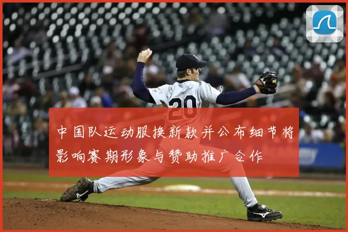 中国队运动服换新款并公布细节将影响赛期形象与赞助推广合作