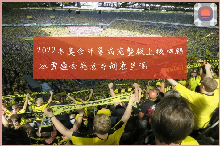 2022冬奥会开幕式完整版上线回顾 冰雪盛会亮点与创意呈现