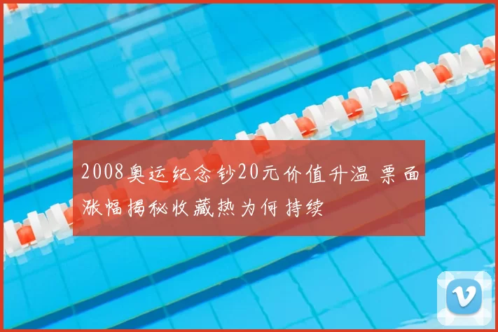 2008奥运纪念钞20元价值升温 票面涨幅揭秘收藏热为何持续
