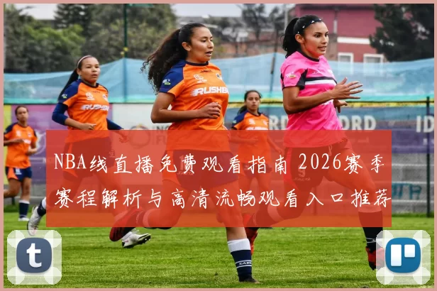 NBA线直播免费观看指南 2026赛季赛程解析与高清流畅观看入口推荐