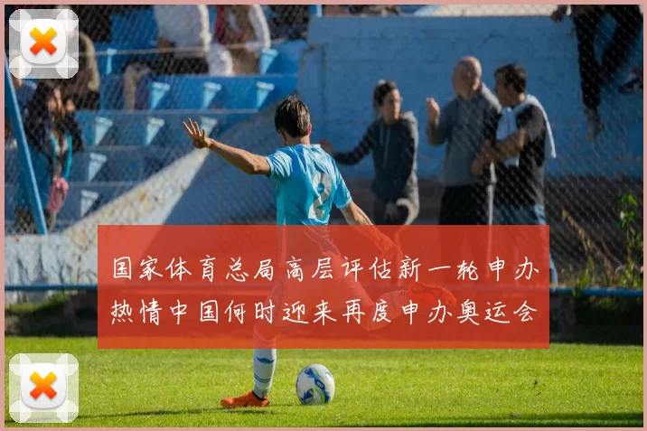 国家体育总局高层评估新一轮申办热情中国何时迎来再度申办奥运会吗
