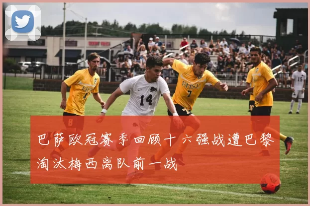 巴萨欧冠赛季回顾十六强战遭巴黎淘汰梅西离队前一战