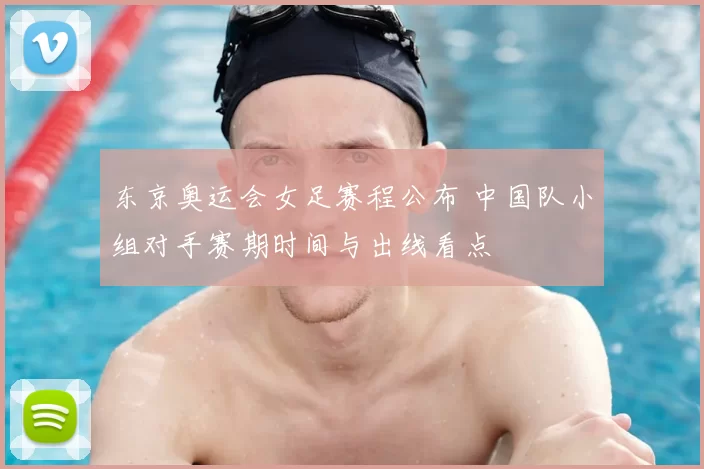 东京奥运会女足赛程公布 中国队小组对手赛期时间与出线看点