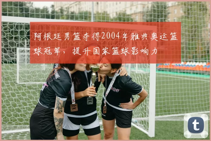 阿根廷男篮夺得2004年雅典奥运篮球冠军，提升国家篮球影响力